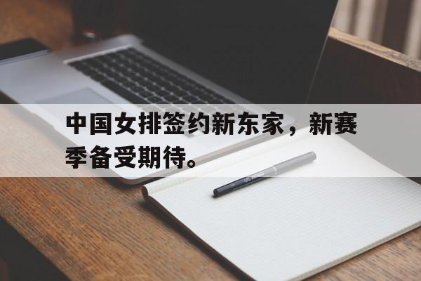 登录入口-中国女排签约新东家，新赛季备受期待。