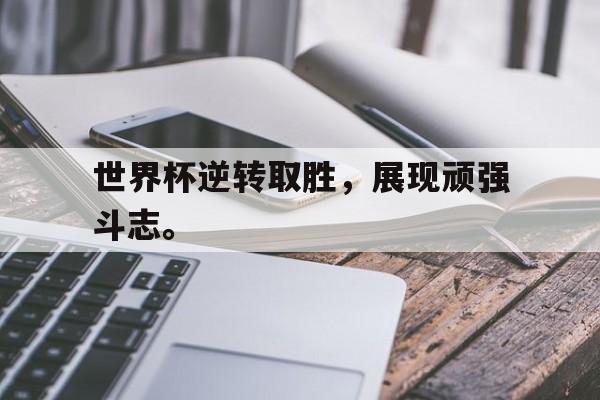 中国官网-世界杯逆转取胜，展现顽强斗志。