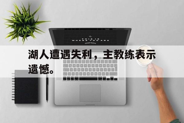 米兰体育下载-湖人遭遇失利，主教练表示遗憾。