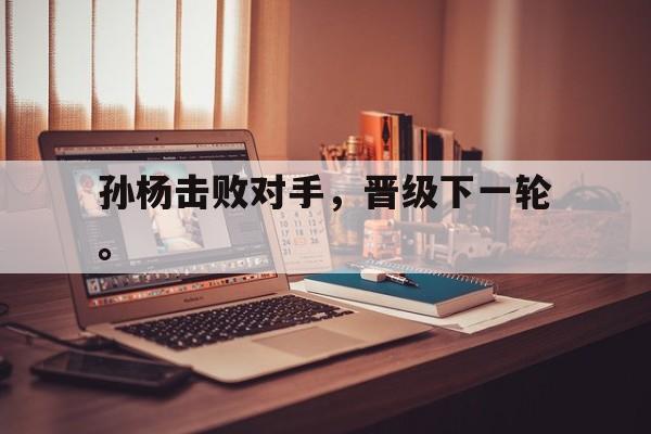 米兰体育下载-孙杨击败对手，晋级下一轮。