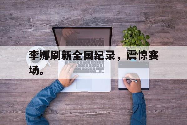 登录入口-李娜刷新全国纪录，震惊赛场。