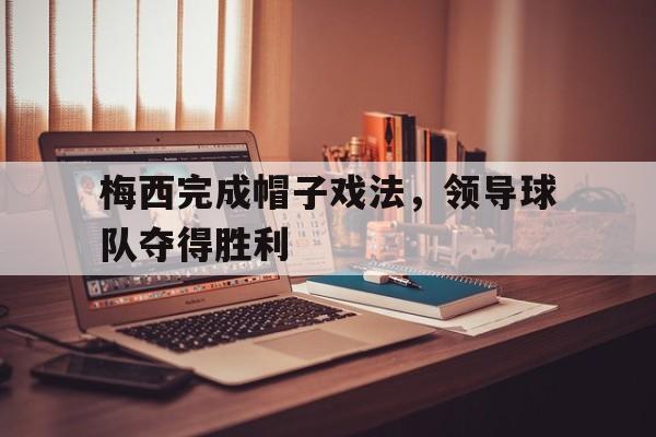 登录入口-梅西完成帽子戏法，领导球队夺得胜利