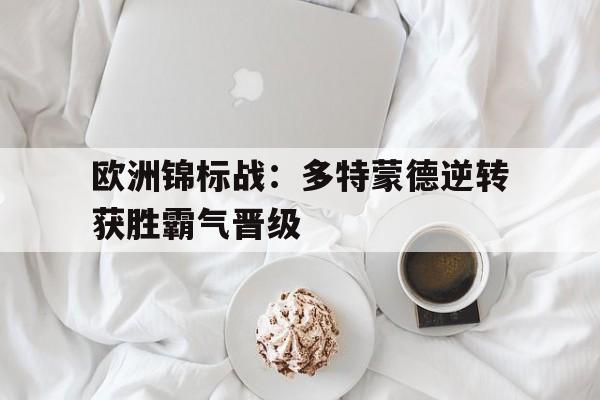 米兰体育下载-欧洲锦标战：多特蒙德逆转获胜霸气晋级