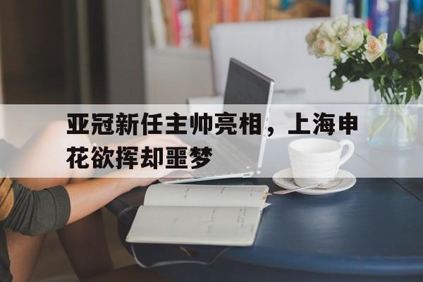 亚冠新任主帅亮相，上海申花欲挥却噩梦