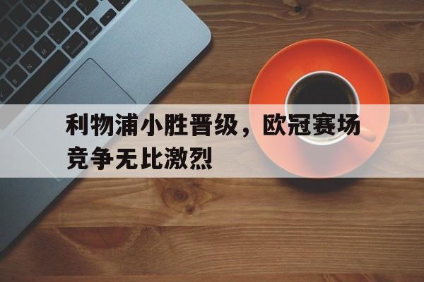 利物浦小胜晋级，欧冠赛场竞争无比激烈